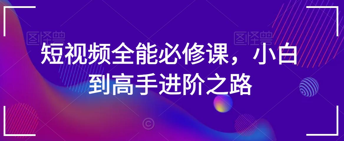 短视频全能必修课，小白到高手进阶之路-资源云