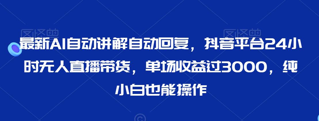 最新AI自动讲解自动回复，抖音平台24小时无人直播带货，单场收益过3000，纯小白也能操作【揭秘】-资源云