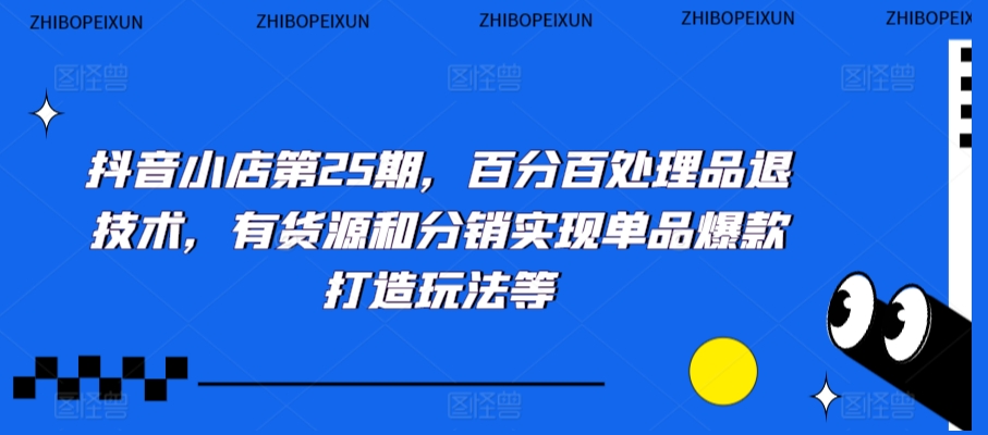 抖音小店第25期，百分百处理品退技术，有货源和分销实现单品爆款打造玩法等-资源云