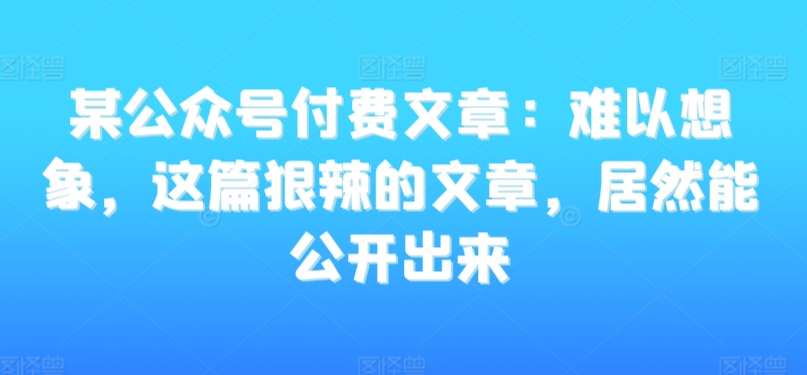 某公众号付费文章：难以想象，这篇狠辣的文章，居然能公开出来-资源云