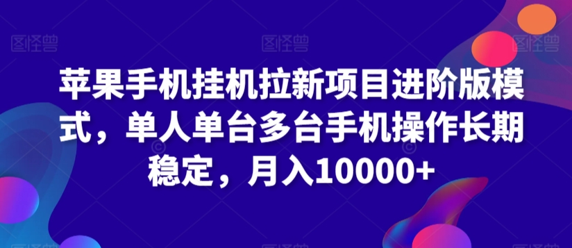 苹果手机挂机拉新项目进阶版模式，单人单台多台手机操作长期稳定，月入10000+【揭秘】-资源云