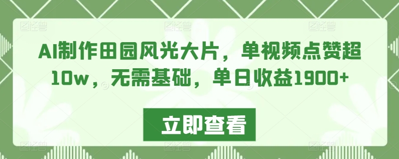 AI制作田园风光大片，单视频点赞超10w，无需基础，单日收益1900+【揭秘】-资源云
