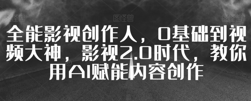 全能影视创作人，0基础到视频大神，影视2.0时代，教你用AI赋能内容创作-资源云