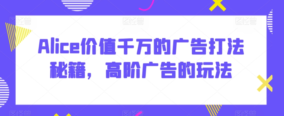 Alice价值千万的广告打法秘籍，高阶广告的玩法-资源云