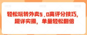 轻松玩转外卖5.0高评分技巧,超详实操,单量轻松翻倍-资源云