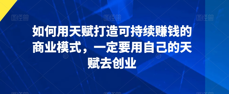 如何用天赋打造可持续赚钱的商业模式，一定要用自己的天赋去创业-资源云