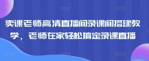卖课老师高清直播间录课间搭建教学，老师在家轻松搞定录课直播-资源云