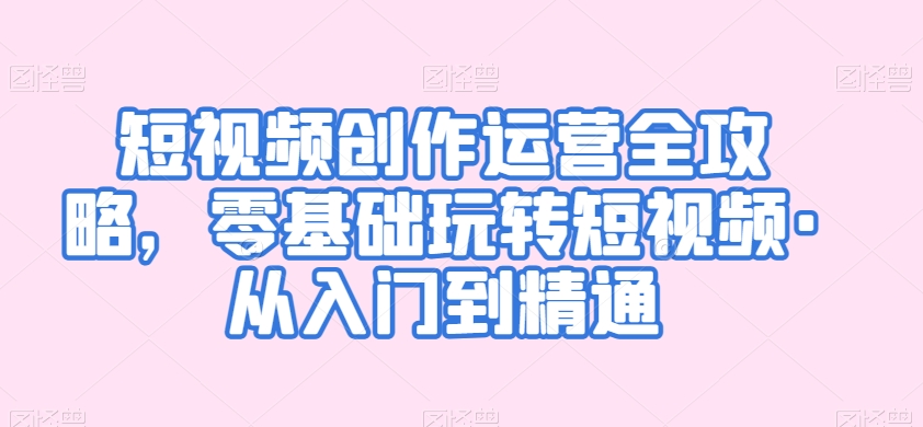 短视频创作运营全攻略，零基础玩转短视频·从入门到精通-资源云