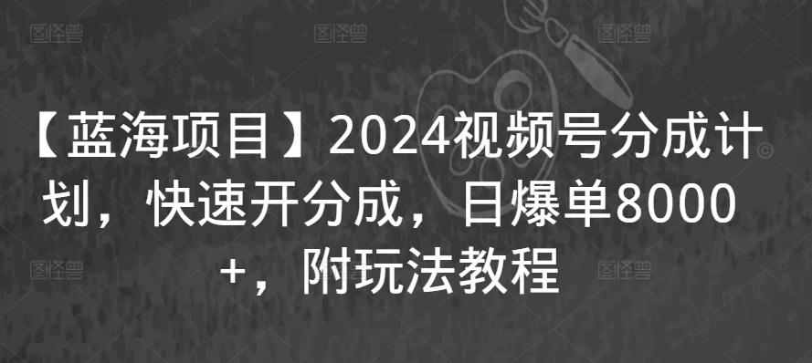 【蓝海项目】2024视频号分成计划，快速开分成，日爆单8000+，附玩法教程-资源云
