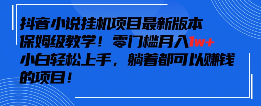 抖音最新小说挂机项目，保姆级教学，零成本月入1w+，小白轻松上手【揭秘】-资源云