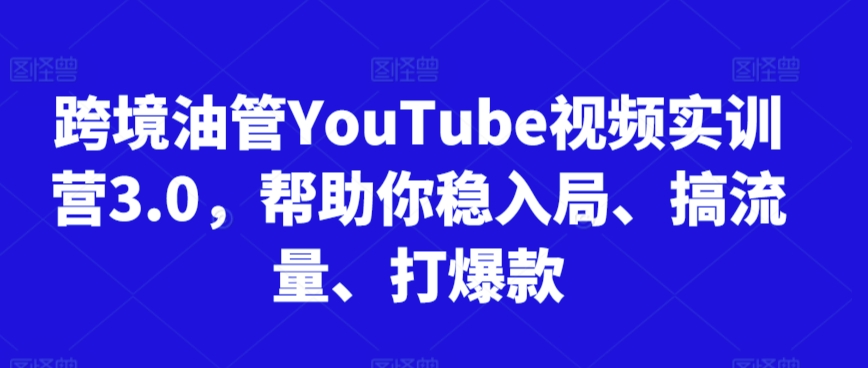 跨境油管YouTube视频实训营3.0，帮助你稳入局、搞流量、打爆款-资源云
