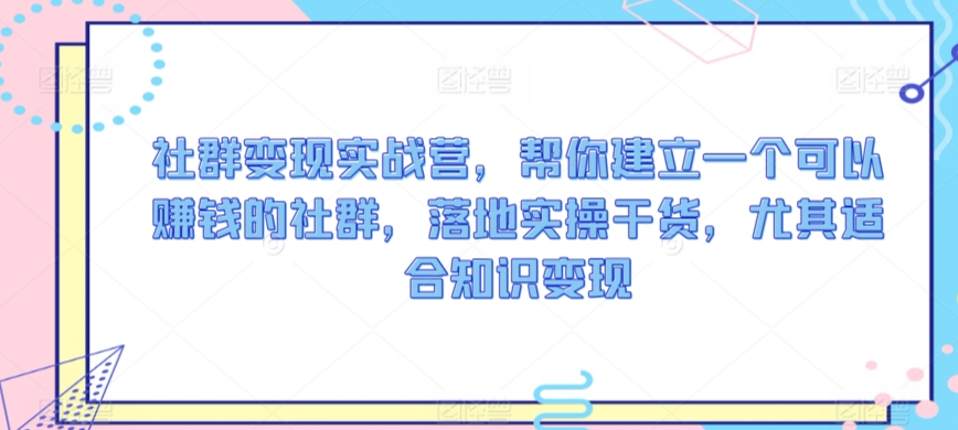 社群变现实战营，帮你建立一个可以赚钱的社群，落地实操干货，尤其适合知识变现-资源云