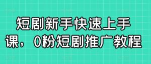 短剧新手快速上手课,0粉短剧推广教程-资源云
