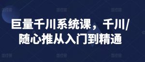 巨量千川系统课,千川/随心推从入门到精通-资源云