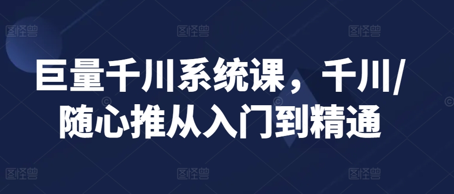 巨量千川系统课，千川/随心推从入门到精通-资源云