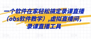一个软件在家轻松搞定录课直播(obs软件教学),虚拟直播间,录课直播工具-资源云