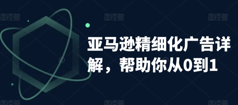 亚马逊精细化广告详解，帮助你从0到1，自动广告权重解读、手动广告打法详解-资源云