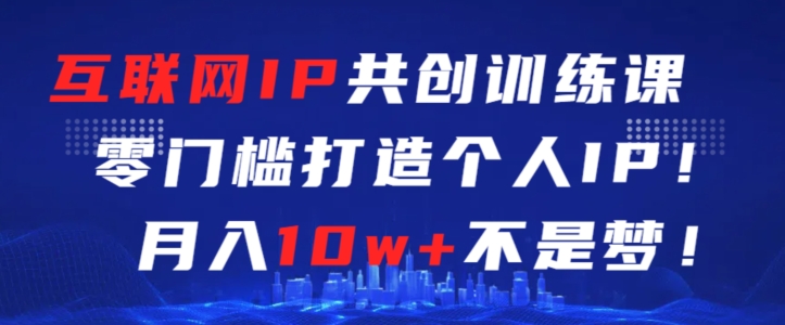 互联网IP共创训练课，零门槛零基础打造个人IP，月入10w+不是梦【揭秘】-资源云