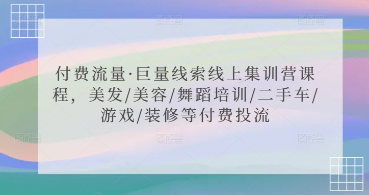 付费流量·巨量线索线上集训营课程，美发/美容/舞蹈培训/二手车/游戏/装修等付费投流-资源云