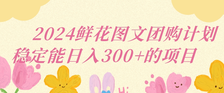 2024鲜花图文团购计划小白能稳定每日收入三位数的项目【揭秘】-资源云