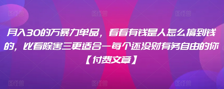 ​月入30‮的万‬暴力单品，​‮看看‬有钱‮是人‬怎么搞到钱的，比看除‮害三‬更适合‮一每‬个还没‮财有‬务自由的你【付费文章】-资源云