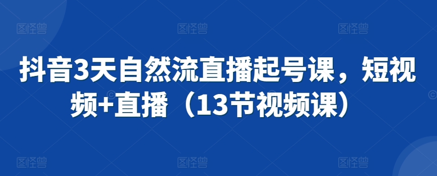 抖音3天自然流直播起号课，短视频+直播（13节视频课）-资源云