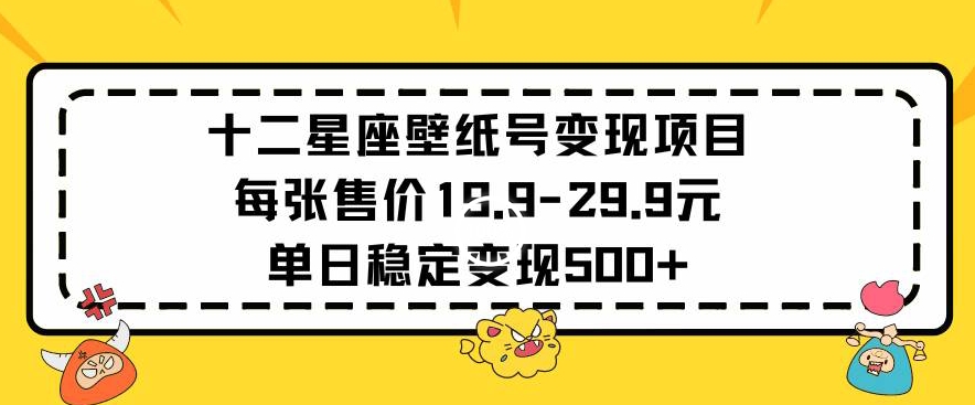 十二星座壁纸号变现项目每张售价19元单日稳定变现500+以上【揭秘】-资源云