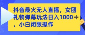 抖音最火无人直播,女团礼物弹幕玩法,日赚一千+,小白闭眼操作【揭秘】-资源云