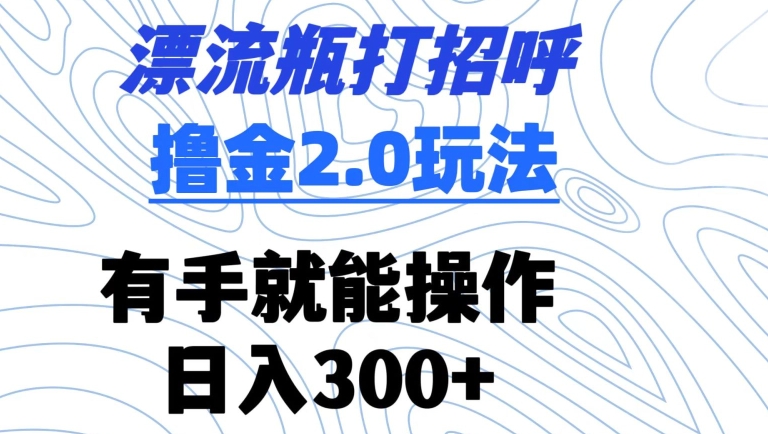 漂流瓶打招呼撸金2.0玩法，有手就能做，日入300+【揭秘】-资源云
