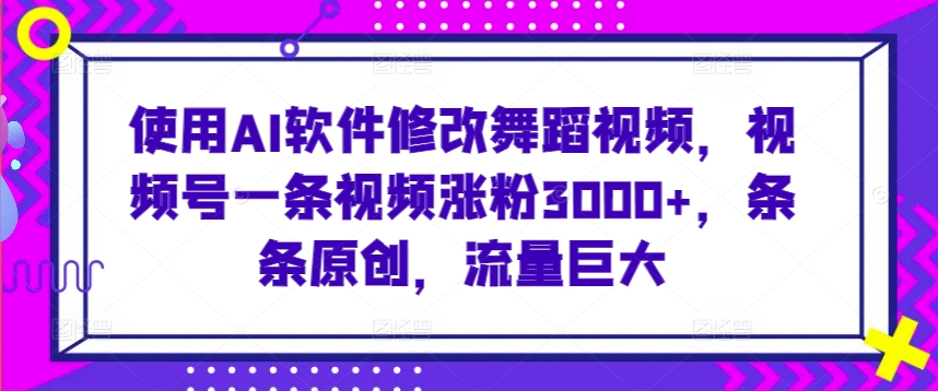 使用AI软件修改舞蹈视频，视频号一条视频涨粉3000+，条条原创，流量巨大【揭秘】-资源云