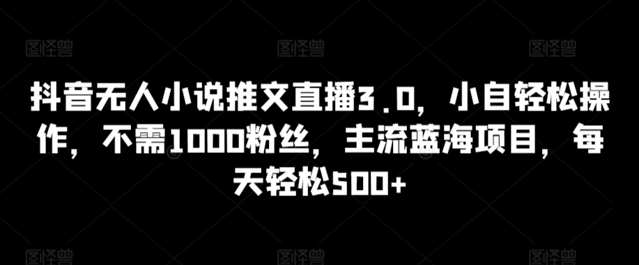 抖音无人小说推文直播3.0，小自轻松操作，不需1000粉丝，主流蓝海项目，每天轻松500+【揭秘】-资源云