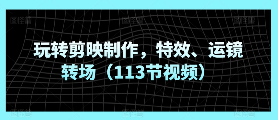 玩转剪映制作，特效、运镜转场（113节视频）-资源云