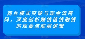 商业模式突破与现金流密码,深度剖析赚钱值钱融钱的现金流底层逻辑-资源云