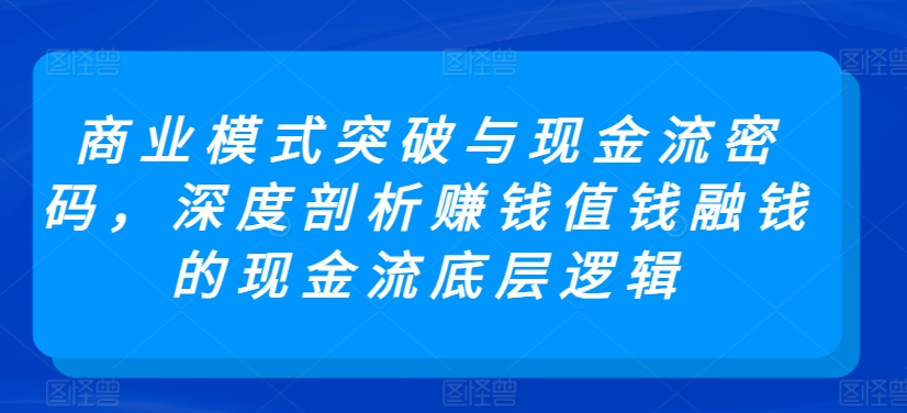 商业模式突破与现金流密码，深度剖析赚钱值钱融钱的现金流底层逻辑-资源云