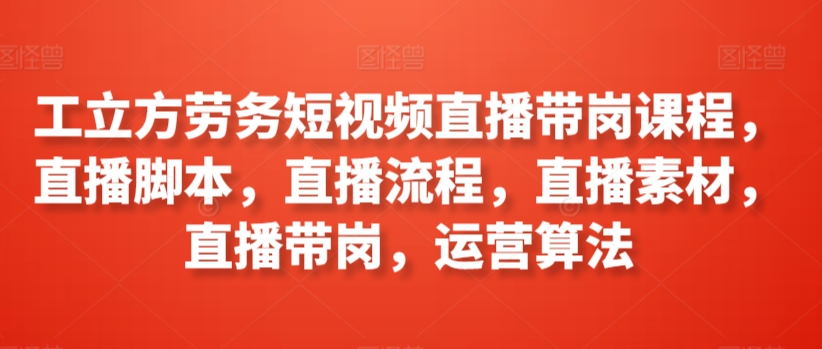 工立方劳务短视频直播带岗课程，直播脚本，直播流程，直播素材，直播带岗，运营算法-资源云