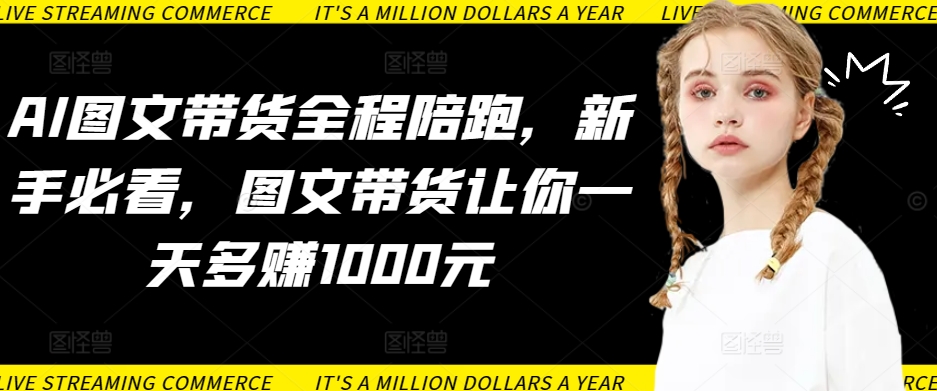 AI图文带货全程陪跑，新手必看，图文带货让你一天多赚1000元-资源云
