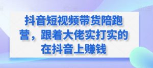 抖音短视频带货陪跑营,跟着大佬实打实的在抖音上赚钱-资源云