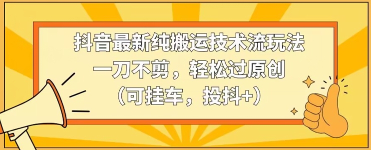 抖音最新纯搬运技术流玩法，一刀不剪，轻松过原创（可挂车，投抖+）【揭秘】-资源云