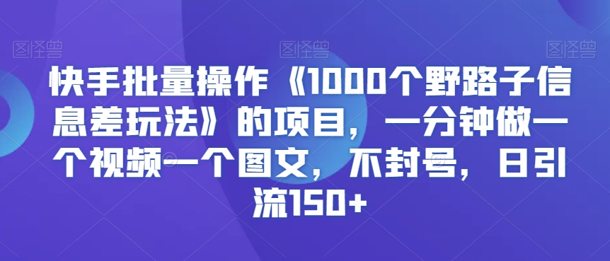 快手批量操作《1000个野路子信息差玩法》的项目，一分钟做一个视频一个图文，不封号，日引流150+【揭秘】-资源云