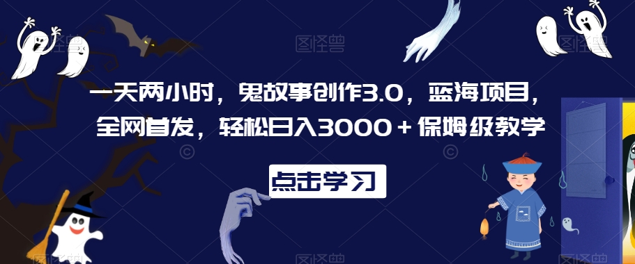 一天两小时，鬼故事创作3.0，蓝海项目，全网首发，轻松日入3000＋保姆级教学【揭秘】-资源云