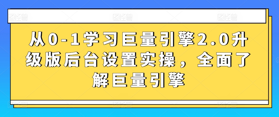 从0-1学习巨量引擎2.0升级版后台设置实操，全面了解巨量引擎-资源云