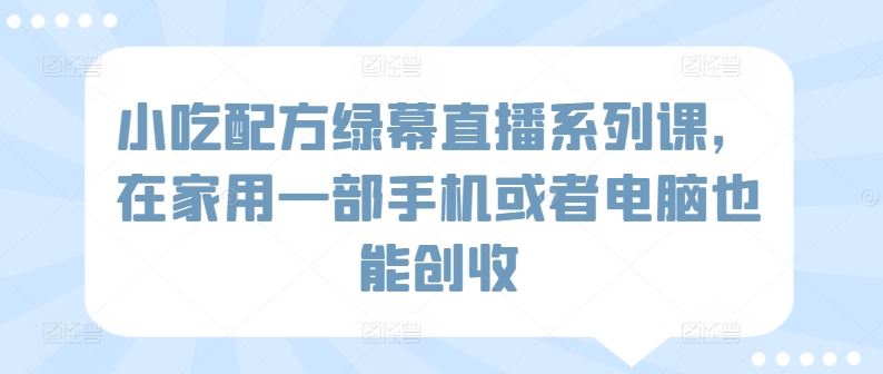 小吃配方绿幕直播系列课，在家用一部手机或者电脑也能创收-资源云