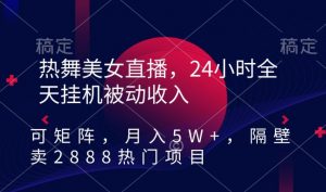 热舞美女直播,24小时全天挂机被动收入,可矩阵,月入5W+,隔壁卖2888热门项目【揭秘】-资源云