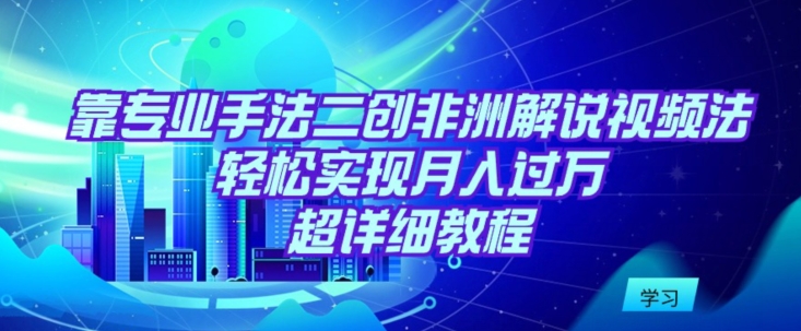靠专业手法二创非洲解说视频玩法，轻松实现月入过万，超详细教程【揭秘】-资源云