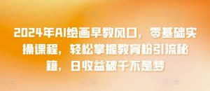2024年AI绘画早教风口,零基础实操课程,轻松掌握教育粉引流秘籍,日收益破千不是梦【揭秘】-资源云