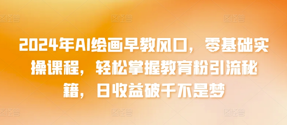 2024年AI绘画早教风口，零基础实操课程，轻松掌握教育粉引流秘籍，日收益破千不是梦【揭秘】-资源云