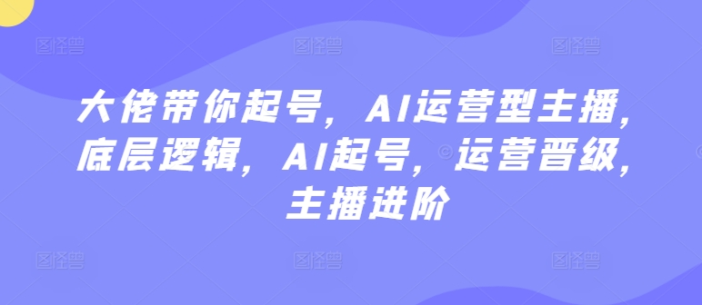 大佬带你起号，AI运营型主播，底层逻辑，AI起号，运营晋级，主播进阶-资源云