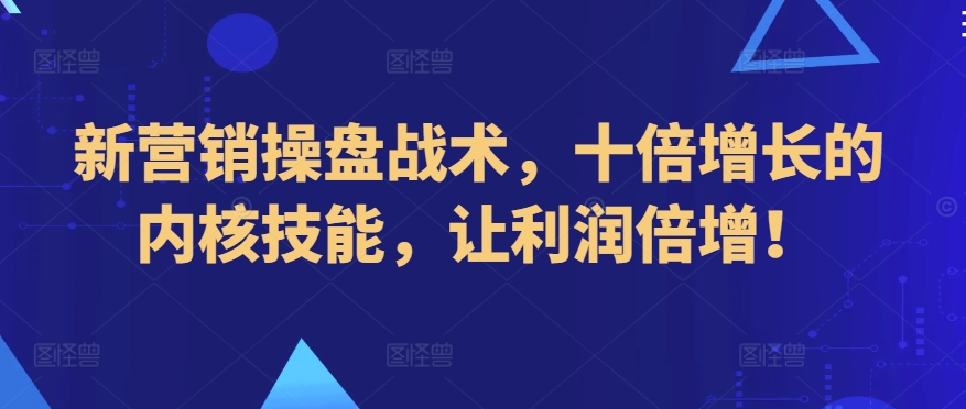新营销操盘战术，十倍增长的内核技能，让利润倍增！-资源云