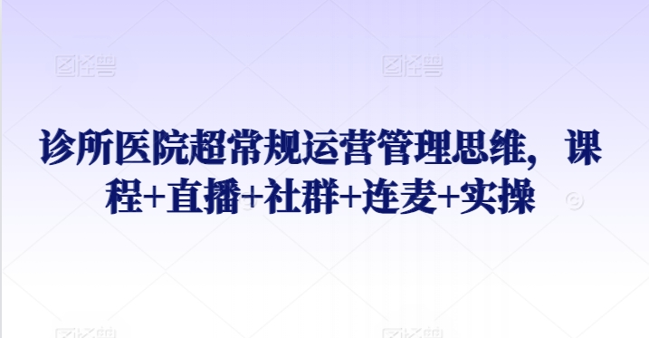 诊所医院超常规运营管理思维，课程+直播+社群+连麦+实操-资源云