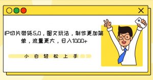 IP切片带货5.0,图文玩法,制作更加简单,流量更大,日入1000+【揭秘】-资源云